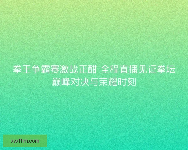 拳王争霸赛激战正酣 全程直播见证拳坛巅峰对决与荣耀时刻