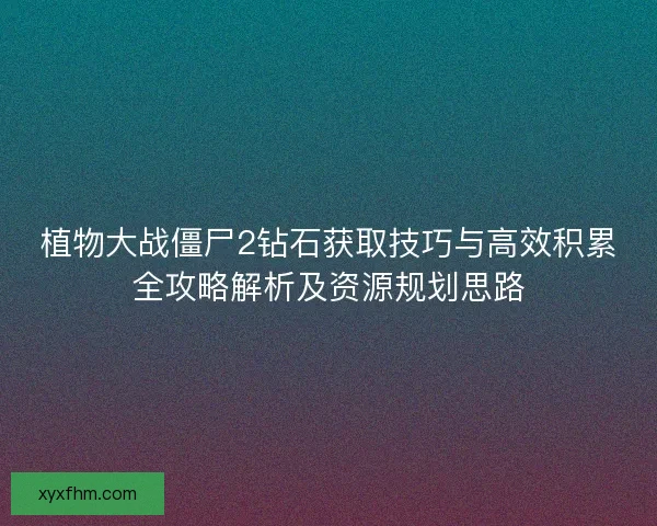 植物大战僵尸2钻石获取技巧与高效积累全攻略解析及资源规划思路