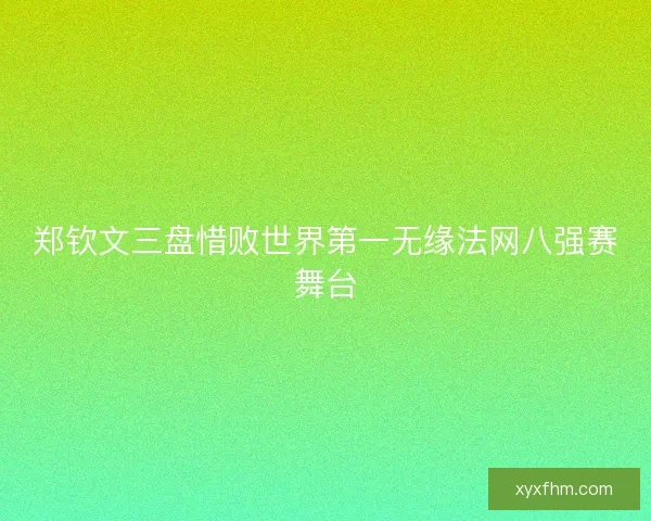 郑钦文三盘惜败世界第一无缘法网八强赛舞台