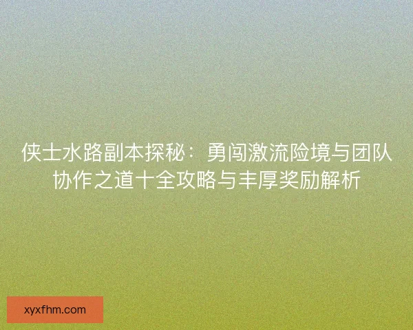 侠士水路副本探秘：勇闯激流险境与团队协作之道十全攻略与丰厚奖励解析