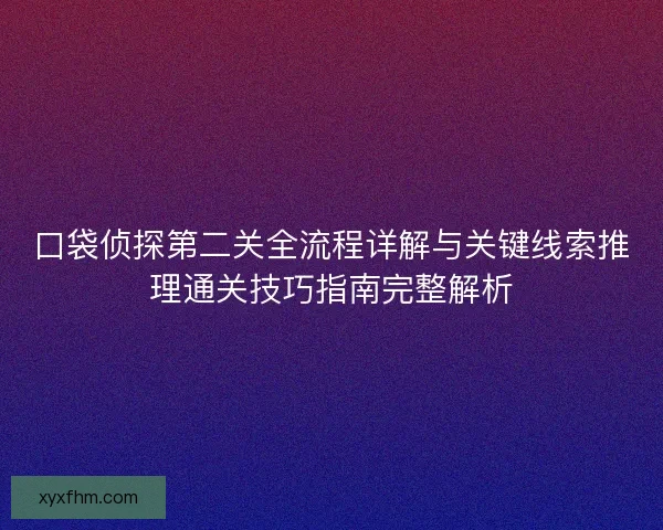 口袋侦探第二关全流程详解与关键线索推理通关技巧指南完整解析 口袋侦探第二关全流程详解与关键线索推理通关技巧指南完整解析