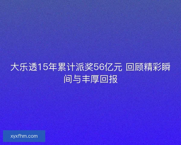 大乐透15年累计派奖56亿元 回顾精彩瞬间与丰厚回报 大乐透15年累计派奖56亿元 回顾精彩瞬间与丰厚回报