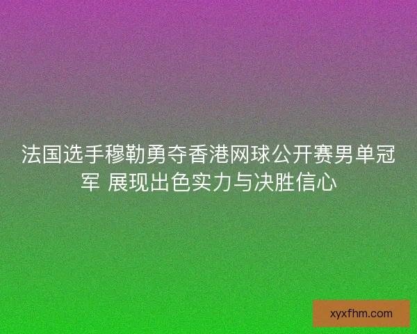 法国选手穆勒勇夺香港网球公开赛男单冠军 展现出色实力与决胜信心 法国选手穆勒勇夺香港网球公开赛男单冠军 展现出色实力与决胜信心
