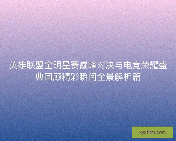 英雄联盟全明星赛巅峰对决与电竞荣耀盛典回顾精彩瞬间全景解析篇