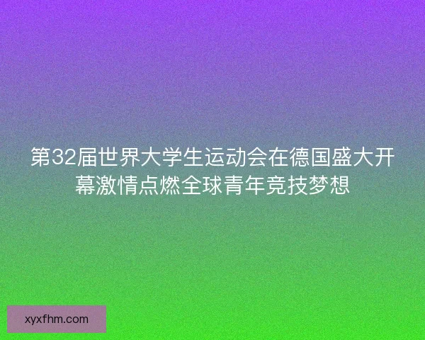 第32届世界大学生运动会在德国盛大开幕激情点燃全球青年竞技梦想 第32届世界大学生运动会在德国盛大开幕激情点燃全球青年竞技梦想