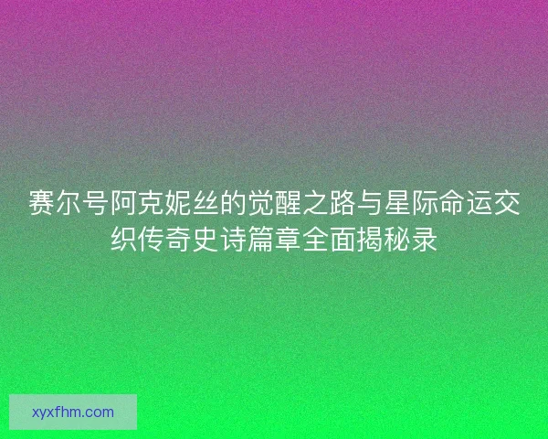 赛尔号阿克妮丝的觉醒之路与星际命运交织传奇史诗篇章全面揭秘录 赛尔号阿克妮丝的觉醒之路与星际命运交织传奇史诗篇章全面揭秘录