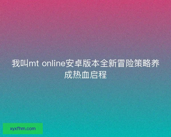 我叫mt online安卓版本全新冒险策略养成热血启程 我叫mt online安卓版本全新冒险策略养成热血启程