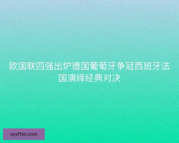 欧国联四强出炉德国葡萄牙争冠西班牙法国演绎经典对决 欧国联四强出炉德国葡萄牙争冠西班牙法国演绎经典对决