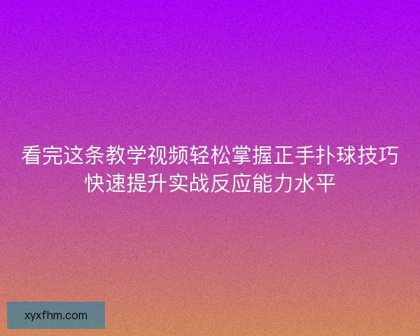 看完这条教学视频轻松掌握正手扑球技巧快速提升实战反应能力水平