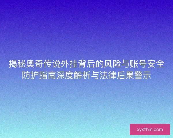 揭秘奥奇传说外挂背后的风险与账号安全防护指南深度解析与法律后果警示