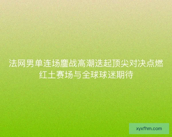 法网男单连场鏖战高潮迭起顶尖对决点燃红土赛场与全球球迷期待 法网男单连场鏖战高潮迭起顶尖对决点燃红土赛场与全球球迷期待
