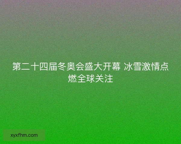 第二十四届冬奥会盛大开幕 冰雪激情点燃全球关注