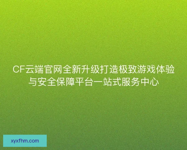 CF云端官网全新升级打造极致游戏体验与安全保障平台一站式服务中心 CF云端官网全新升级打造极致游戏体验与安全保障平台一站式服务中心