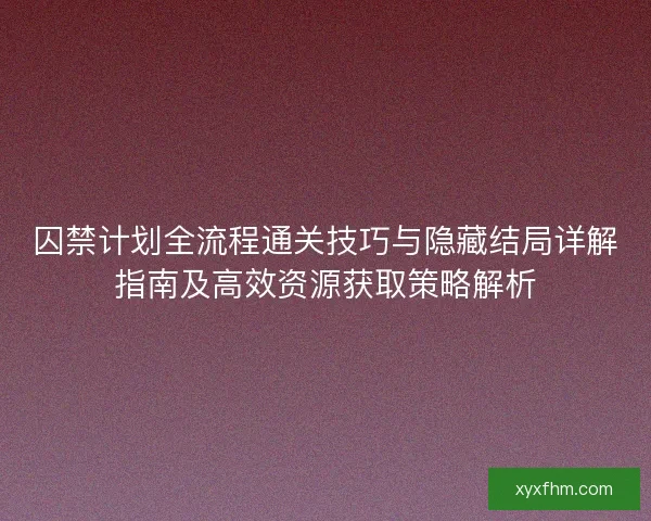 囚禁计划全流程通关技巧与隐藏结局详解指南及高效资源获取策略解析