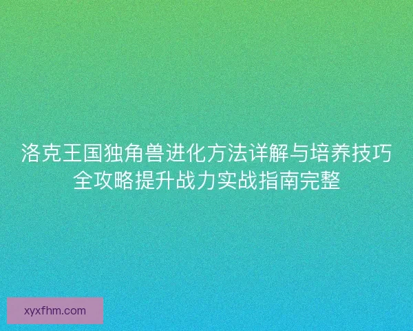 洛克王国独角兽进化方法详解与培养技巧全攻略提升战力实战指南完整