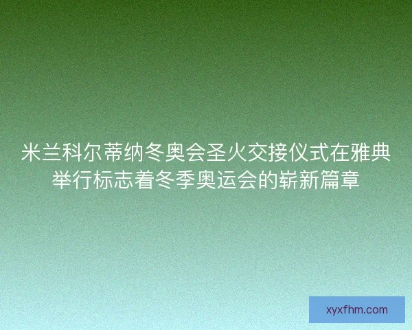 米兰科尔蒂纳冬奥会圣火交接仪式在雅典举行标志着冬季奥运会的崭新篇章 米兰科尔蒂纳冬奥会圣火交接仪式在雅典举行标志着冬季奥运会的崭新篇章