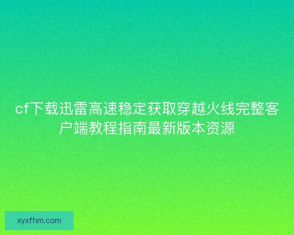 cf下载迅雷高速稳定获取穿越火线完整客户端教程指南最新版本资源 cf下载迅雷高速稳定获取穿越火线完整客户端教程指南最新版本资源