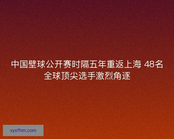 中国壁球公开赛时隔五年重返上海 48名全球顶尖选手激烈角逐 中国壁球公开赛时隔五年重返上海 48名全球顶尖选手激烈角逐