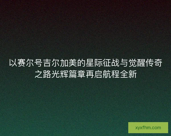 以赛尔号吉尔加美的星际征战与觉醒传奇之路光辉篇章再启航程全新 以赛尔号吉尔加美的星际征战与觉醒传奇之路光辉篇章再启航程全新