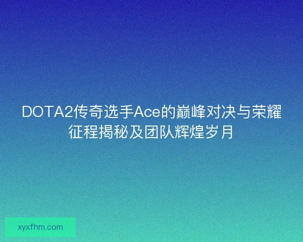 DOTA2传奇选手Ace的巅峰对决与荣耀征程揭秘及团队辉煌岁月 DOTA2传奇选手Ace的巅峰对决与荣耀征程揭秘及团队辉煌岁月