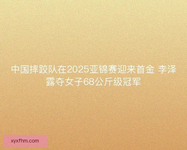 中国摔跤队在2025亚锦赛迎来首金 李泽露夺女子68公斤级冠军 中国摔跤队在2025亚锦赛迎来首金 李泽露夺女子68公斤级冠军