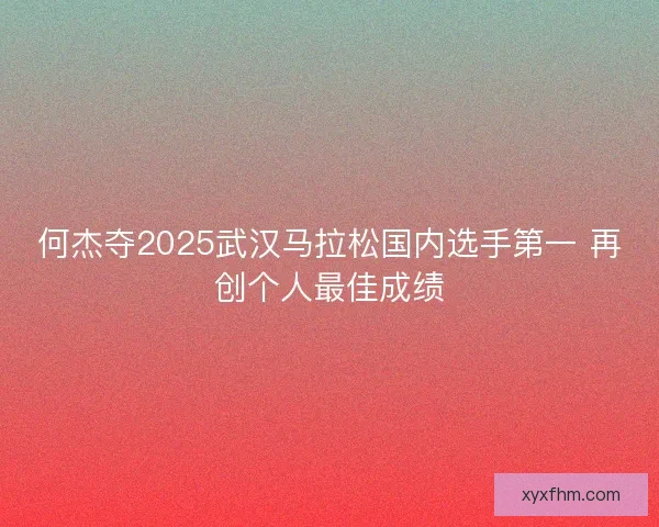 何杰夺2025武汉马拉松国内选手第一 再创个人最佳成绩 何杰夺2025武汉马拉松国内选手第一 再创个人最佳成绩
