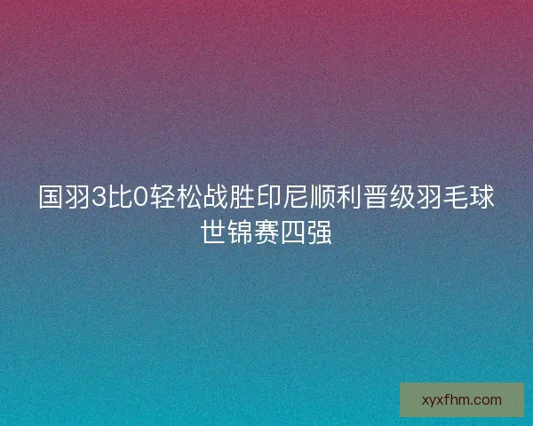 国羽3比0轻松战胜印尼顺利晋级羽毛球世锦赛四强 国羽3比0轻松战胜印尼顺利晋级羽毛球世锦赛四强