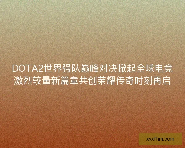 DOTA2世界强队巅峰对决掀起全球电竞激烈较量新篇章共创荣耀传奇时刻再启 DOTA2世界强队巅峰对决掀起全球电竞激烈较量新篇章共创荣耀传奇时刻再启